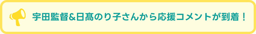 宇田監督&日髙のり子さんから応援コメントが到着！